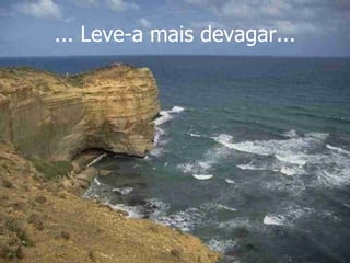 ... Leve-a mais devagar... 