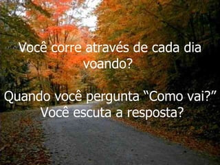 Você corre através de cada dia voando?  Quando você pergunta “Como vai?”  Você escuta a resposta? 