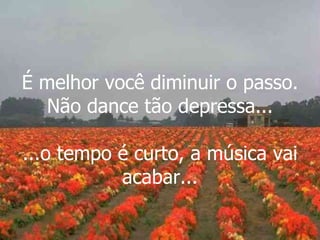 É melhor você diminuir o passo. Não dance tão depressa... ...o tempo é curto, a música vai acabar... 