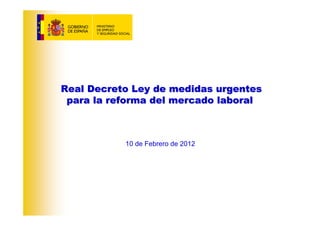 Real Decreto Ley de medidas urgentes
 para la reforma del mercado laboral



           10 de Febrero de 2012
 