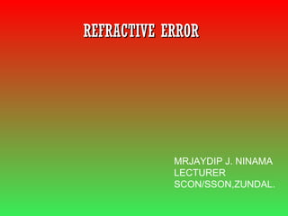 REFRACTIVE ERRORREFRACTIVE ERROR
MRJAYDIP J. NINAMA
LECTURER
SCON/SSON,ZUNDAL.
 