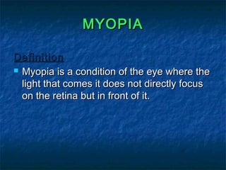 MYOPIAMYOPIA
DefinitionDefinition
 Myopia is a condition of the eye where theMyopia is a condition of the eye where the
light that comes it does not directly focuslight that comes it does not directly focus
on the retina but in front of it.on the retina but in front of it.
 