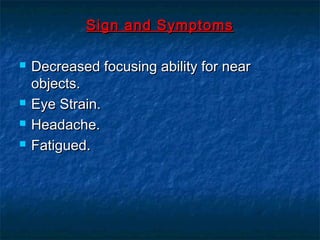 Sign and SymptomsSign and Symptoms
 Decreased focusing ability for nearDecreased focusing ability for near
objects.objects.
 Eye Strain.Eye Strain.
 Headache.Headache.
 Fatigued.Fatigued.
 