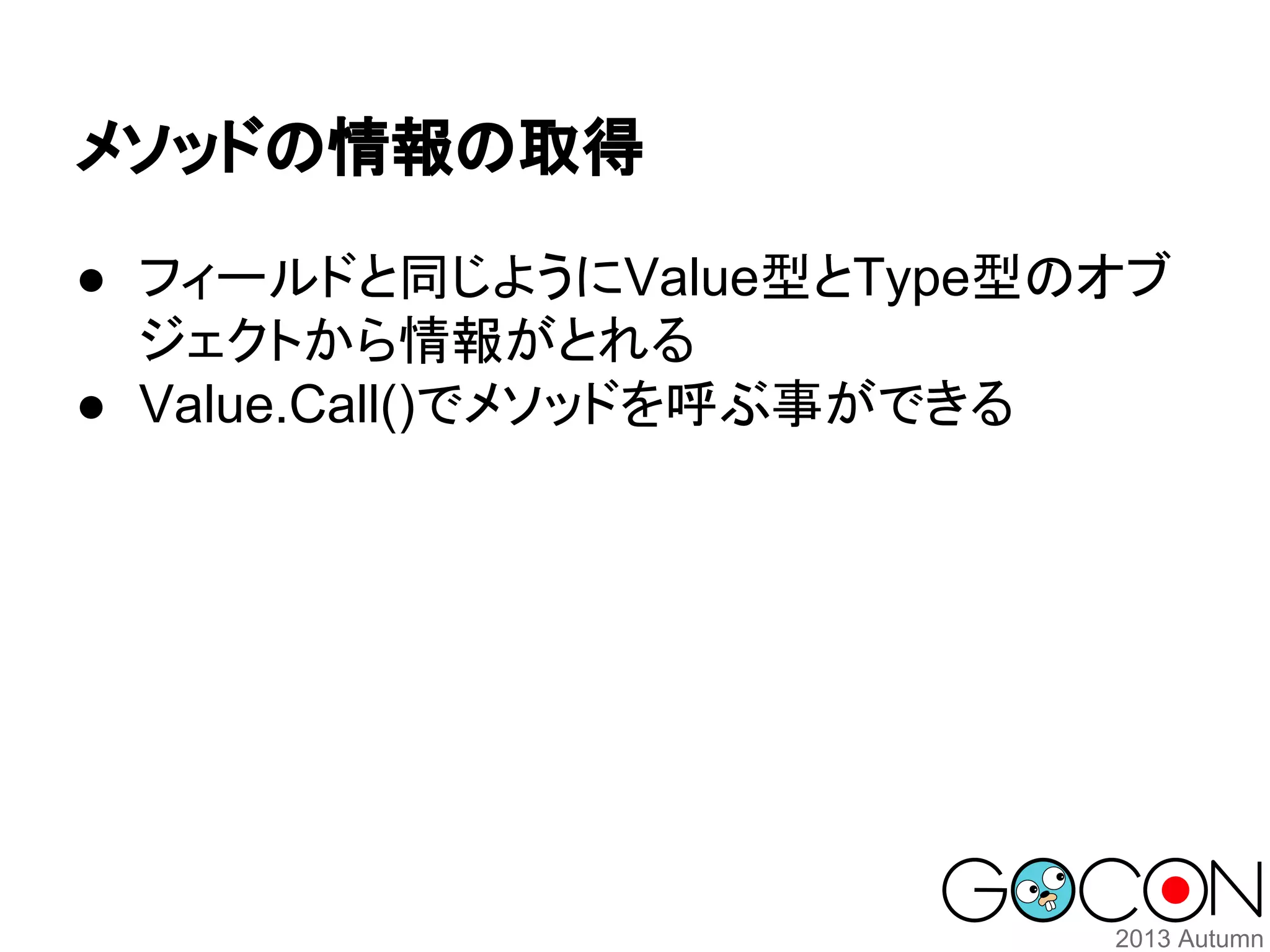 メソッドの情報の取得
● フィールドと同じようにValue型とType型のオブ
ジェクトから情報がとれる
● Value.Call()でメソッドを呼ぶ事ができる

 