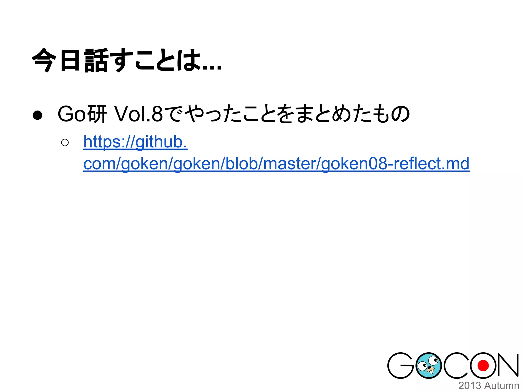 今日話すことは...
● Go研 Vol.8でやったことをまとめたもの
○ https://github.
com/goken/goken/blob/master/goken08-reflect.md

 