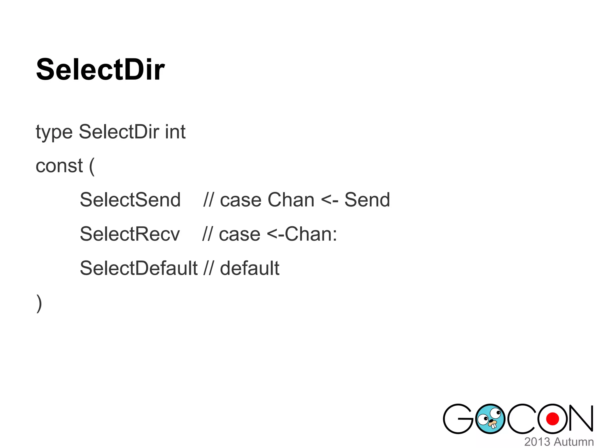 SelectDir
type SelectDir int
const (
SelectSend

// case Chan <- Send

SelectRecv

// case <-Chan:

SelectDefault // default
)

 