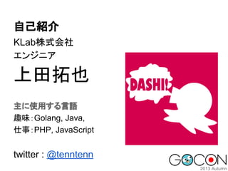 自己紹介
KLab株式会社
エンジニア

上田拓也
主に使用する言語
趣味：Golang, Java,
仕事：PHP, JavaScript

twitter : @tenntenn

 