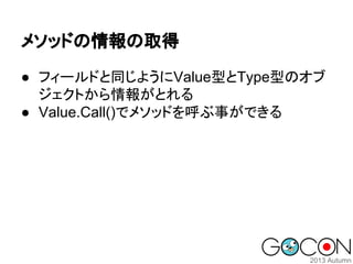 メソッドの情報の取得
● フィールドと同じようにValue型とType型のオブ
ジェクトから情報がとれる
● Value.Call()でメソッドを呼ぶ事ができる

 