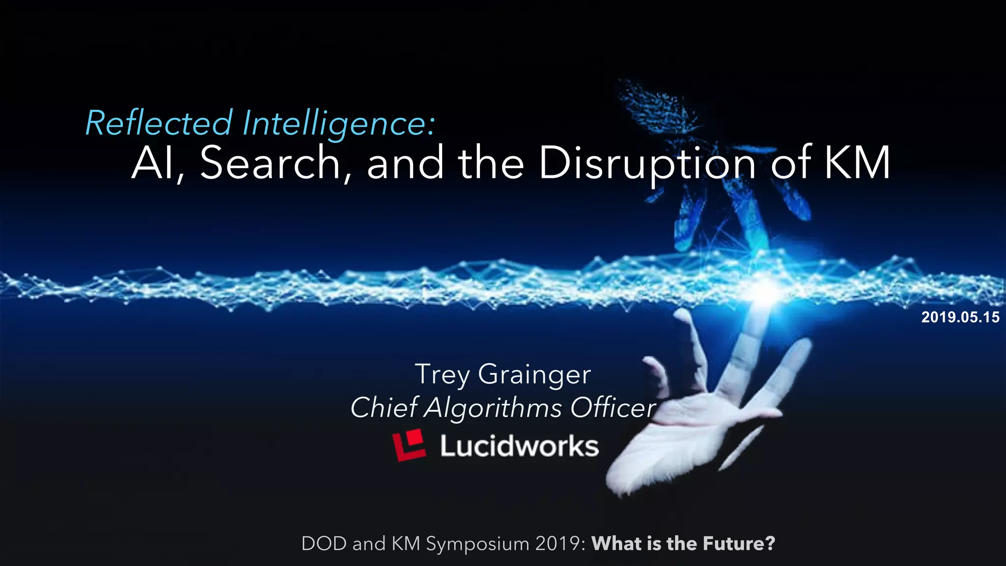 2019.05.15
Reflected Intelligence:
AI, Search, and the Disruption of KM
DOD and KM Symposium 2019: What is the Future?
Trey Grainger
Chief Algorithms Officer
 