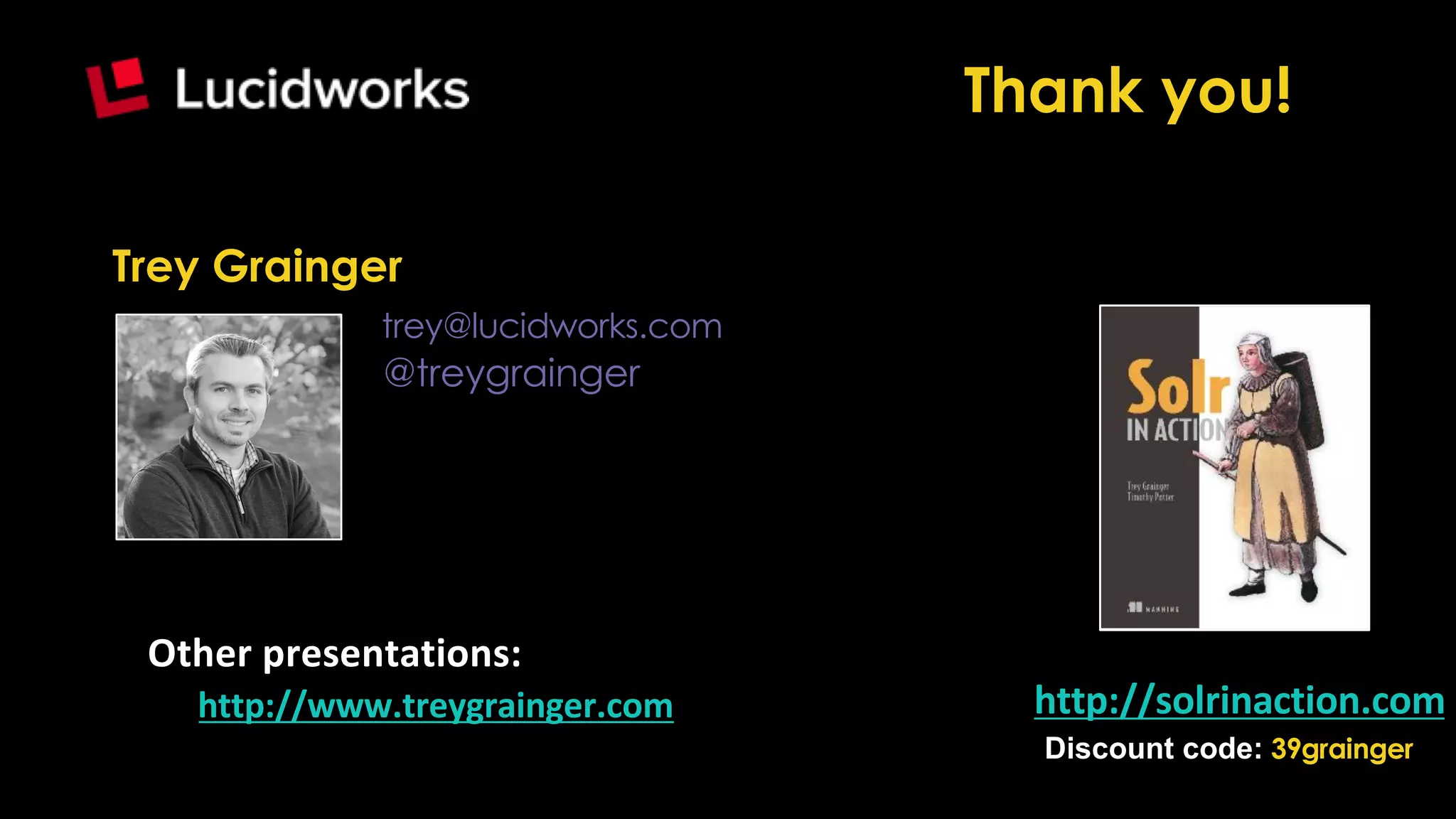 Trey Grainger
trey@lucidworks.com
@treygrainger
http://solrinaction.com
Other presentations:
http://www.treygrainger.com
Discount code: 39grainger
Thank you!
 