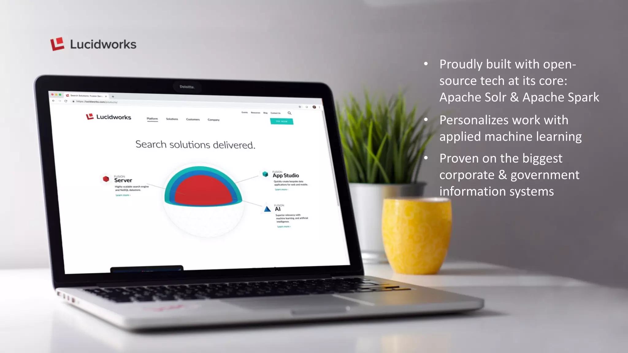 • Proudly built with open-
source tech at its core:
Apache Solr & Apache Spark
• Personalizes work with
applied machine learning
• Proven on the biggest
corporate & government
information systems
 