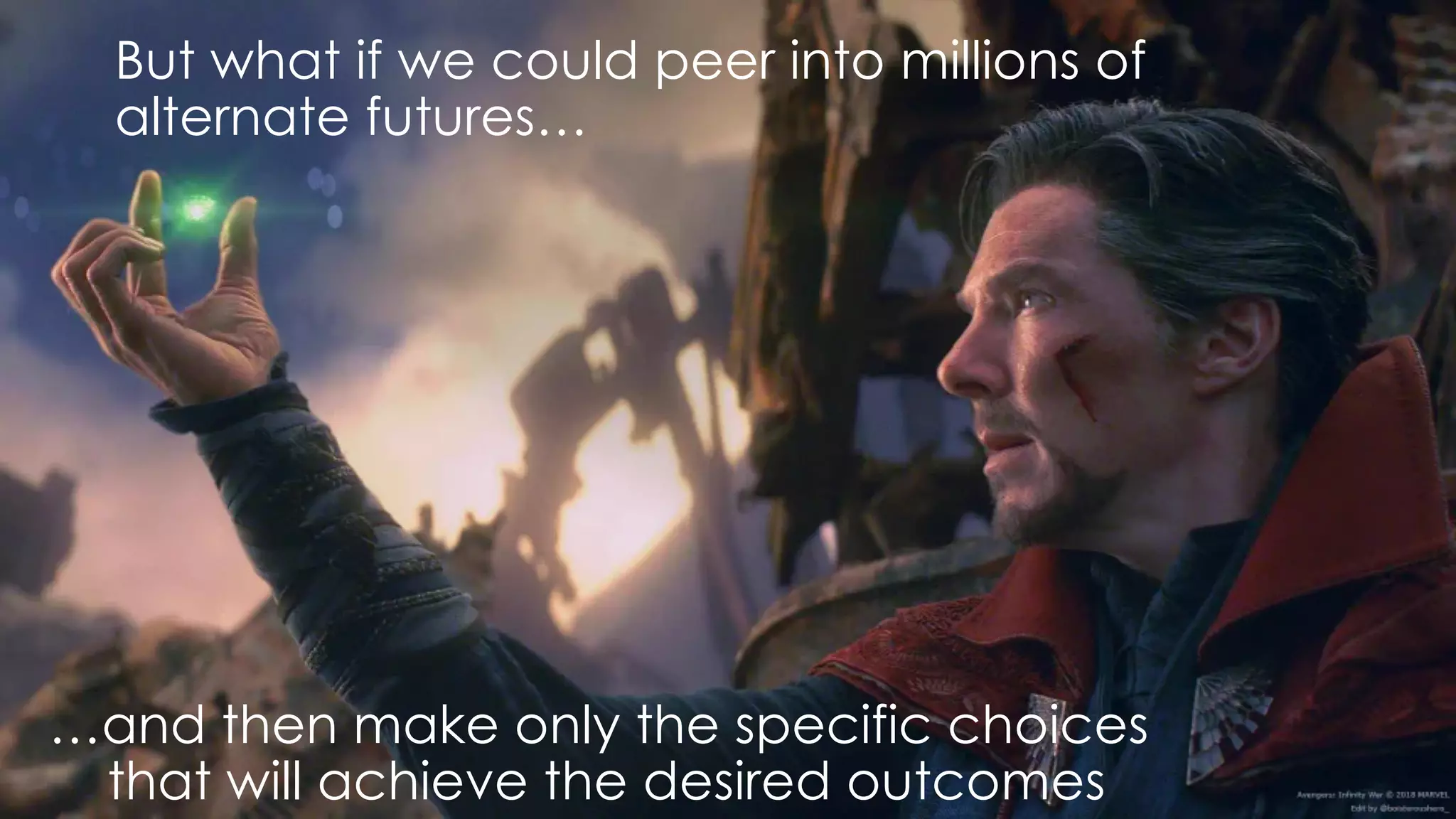 …and then make only the specific choices
that will achieve the desired outcomes
But what if we could peer into millions of
alternate futures…
 
