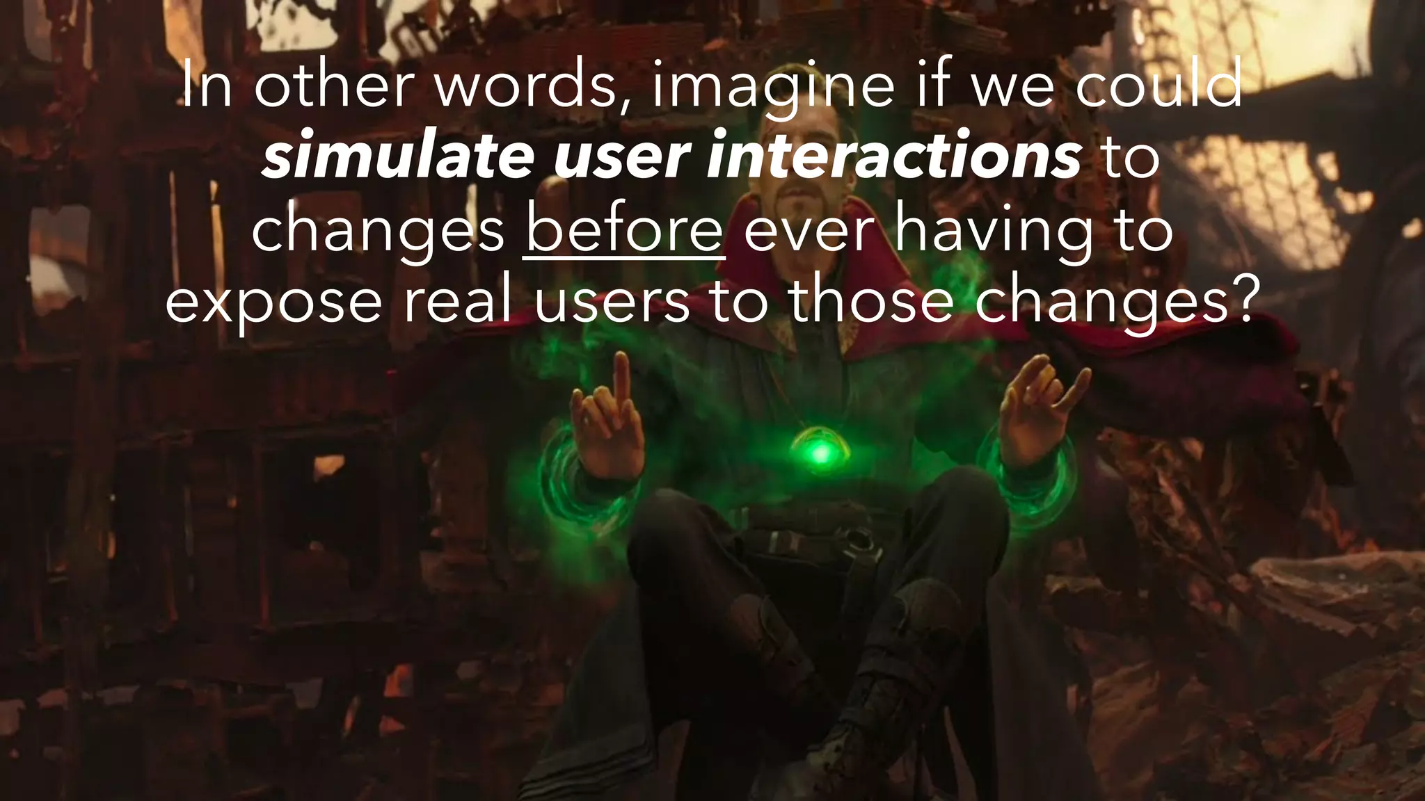 In other words, imagine if we could
simulate user interactions to
changes before ever having to
expose real users to those changes?
 