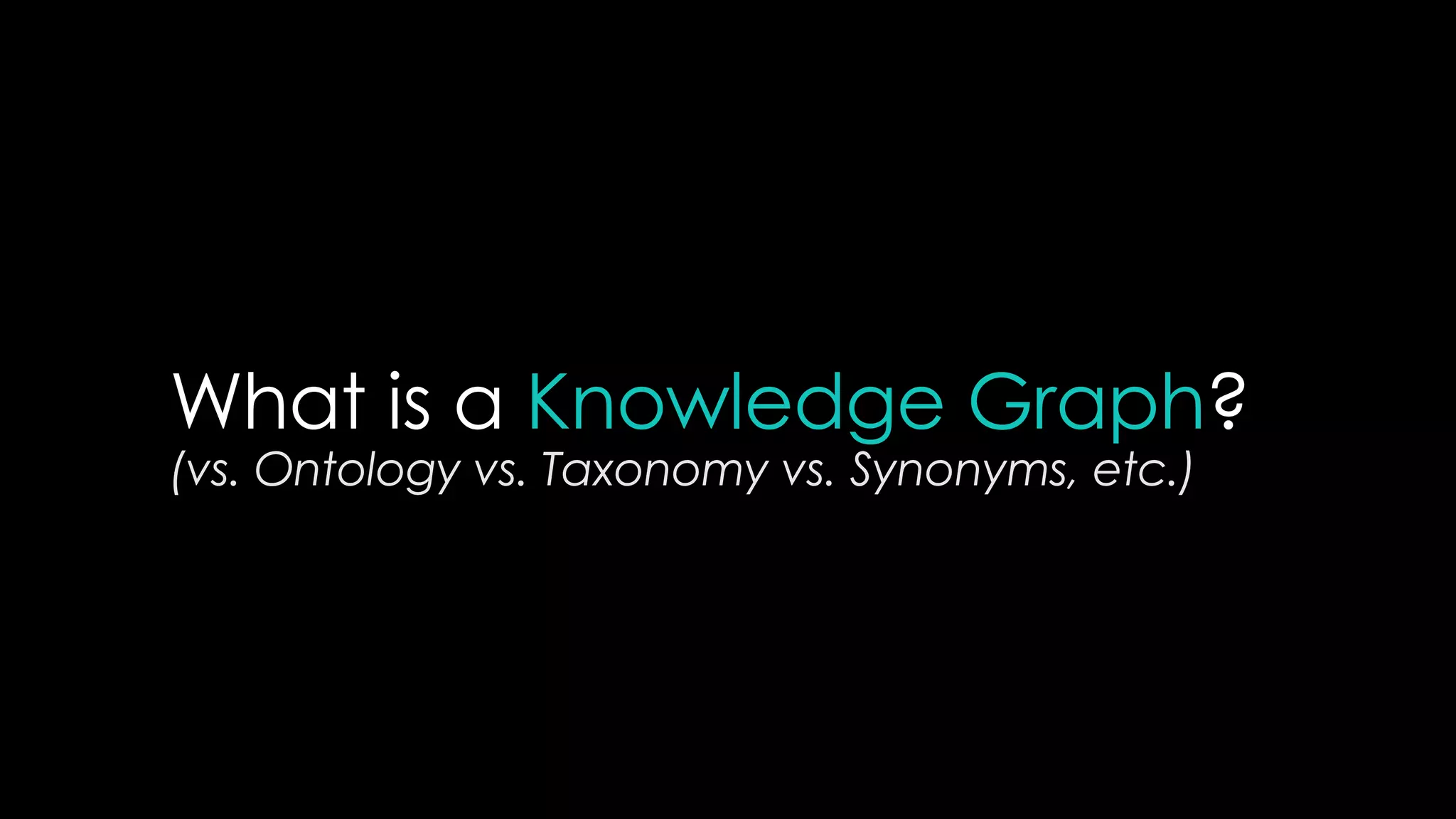 What is a Knowledge Graph?
(vs. Ontology vs. Taxonomy vs. Synonyms, etc.)
 