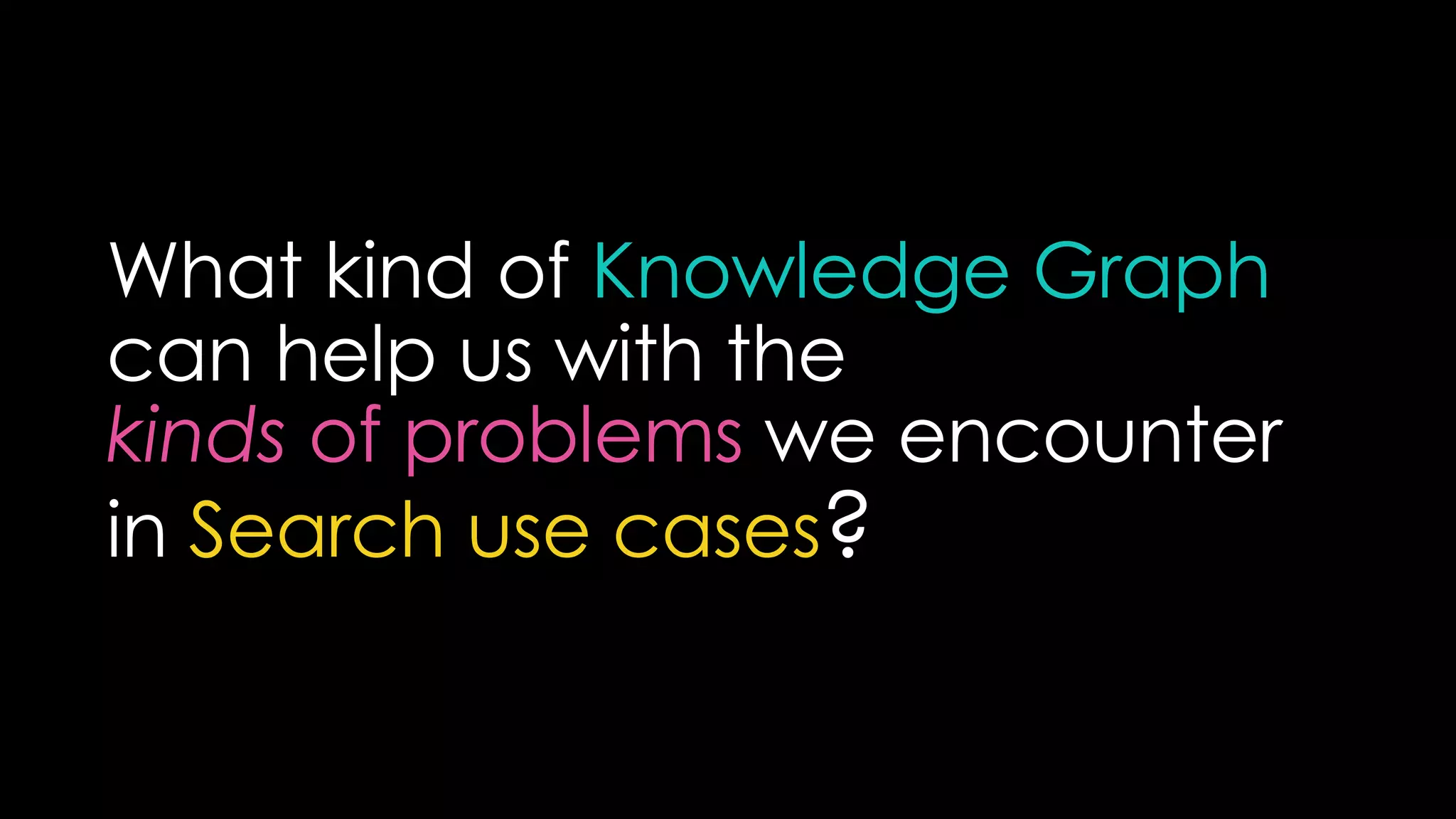 What kind of Knowledge Graph
can help us with the
kinds of problems we encounter
in Search use cases?
 