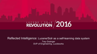 Reflected Intelligence: Lucene/Solr as a self-learning data system
Trey Grainger
SVP of Engineering, Lucidworks
O C T O B E R 1 1 - 1 4 , 2 0 1 6 B O S T O N , M A
 