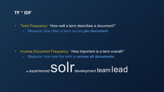 • Term Frequency: “How well a term describes a document?”
– Measure: how often a term occurs per document
• Inverse Document Frequency: “How important is a term overall?”
– Measure: how rare the term is across all documents
TF * IDF
 