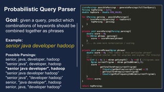 Bay Area Search
Probabilistic Query Parser
Goal: given a query, predict which
combinations of keywords should be
combined together as phrases
Example:
senior java developer hadoop
Possible Parsings:
senior, java, developer, hadoop
"senior java", developer, hadoop
"senior java developer", hadoop
"senior java developer hadoop”
"senior java", "developer hadoop”
senior, "java developer", hadoop
senior, java, "developer hadoop"
 