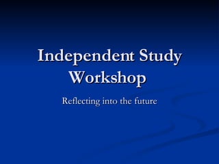 Independent Study Workshop  Reflecting into the future 