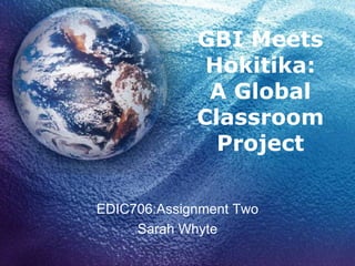 GBI Meets Hokitika: A Global Classroom Project EDIC706:Assignment Two Sarah Whyte 