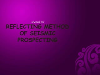 SEMINAR ON
REFLECTING METHOD
OF SEISMIC
PROSPECTING
 