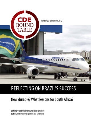  CDE                           Number 20 · September 2012

      ROUND
      TABLE




REFLECTING ON BRAZIL’S SUCCESS
How durable? What lessons for South Africa?

Edited proceedings of a Round Table convened
by the Centre for Development and Enterprise
 