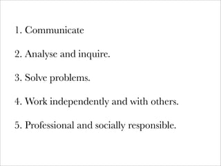 1. Communicate
2. Analyse and inquire.
3. Solve problems.
4. Work independently and with others.
5. Professional and socially responsible.
 