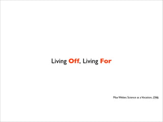 Living Off, Living For
Max Weber, Science as aVocation, 1946
 