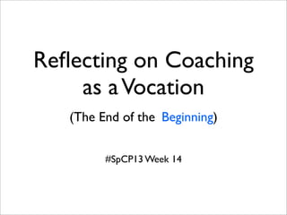 Reﬂecting on Coaching
as aVocation
(The End of the Beginning)
#SpCP13 Week 14
 