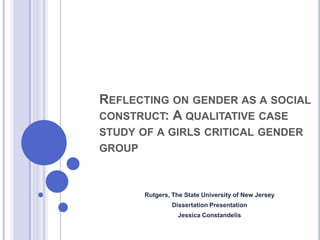 REFLECTING ON GENDER AS A SOCIAL
CONSTRUCT: A QUALITATIVE CASE
STUDY OF A GIRLS CRITICAL GENDER
GROUP

Rutgers, The State University of New Jersey
Dissertation Presentation
Jessica Constandelis

 