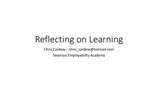 Reflecting on Learning
Chris Cardew – chris_cardew@hotmail.com
Swansea Employability Academy
 