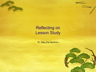 Reflecting on
Lesson Study
Dr. Mary Pat Sjostrom

 