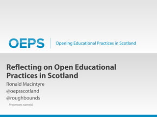 Opening Educational Practices in Scotland
Reflecting on Open Educational
Practices in Scotland
Ronald Macintyre
@oepsscotland
@roughbounds
Presenters name(s)
 