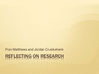 REFLECTING ON RESEARCH
Fran Matthews and Jordan Cruickshank
 