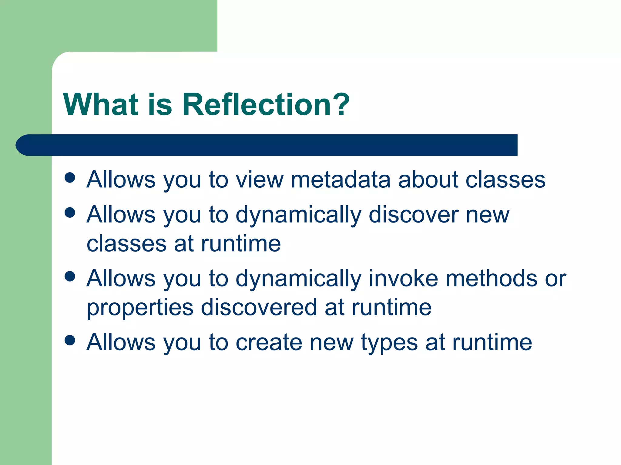 What is Reflection? Allows you to view metadata about classes Allows you to dynamically discover new classes at runtime Allows you to dynamically invoke methods or properties discovered at runtime Allows you to create new types at runtime 