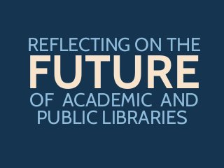 REFLECTING ON THEE
FUTUREOF ACADEMIC AND
PUBLIC LIBRARIES
 