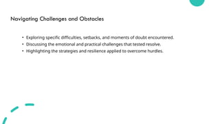 Navigating Challenges and Obstacles
• Exploring specific difficulties, setbacks, and moments of doubt encountered.
• Discussing the emotional and practical challenges that tested resolve.
• Highlighting the strategies and resilience applied to overcome hurdles.
 