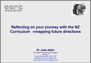 Reflecting on your journey with the NZ Curriculum  mapping future directions  Dr Julia Atkin Education & Learning Consultant “Bumgum” Harden-Murrumburrah  NSW  2587 Julia@learning-by-design.com http://www.learning-by-design.com 