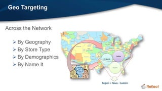 Geo Targeting


Across the Network

   By Geography
   By Store Type
   By Demographics    Ft Worth
                                      Dallas




   By Name It                    Austin




                      Region = Texas - Custom
 