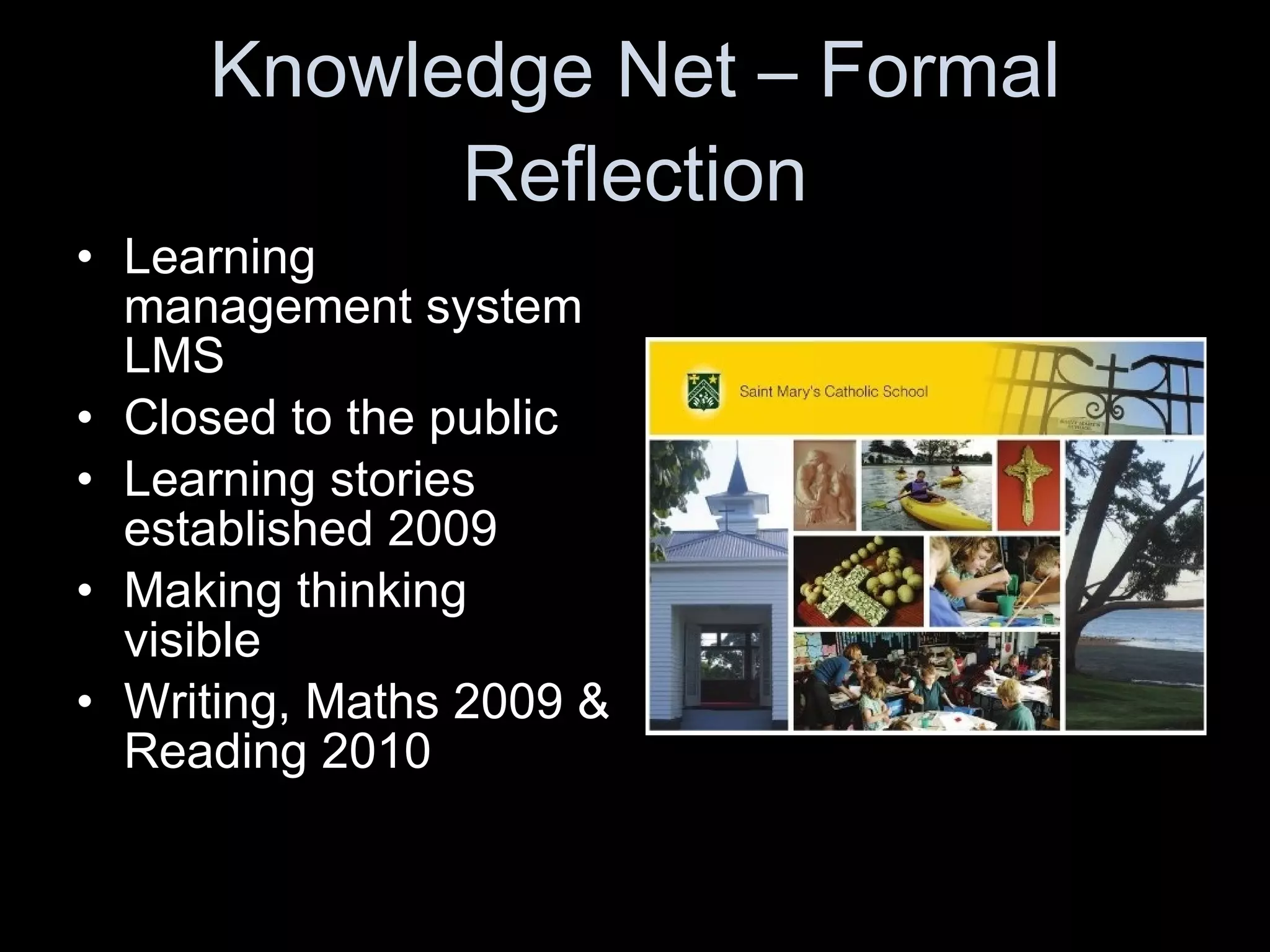 Knowledge Net – Formal Reflection Learning management system LMS Closed to the public Learning stories established 2009 Making thinking visible Writing, Maths 2009 & Reading 2010  