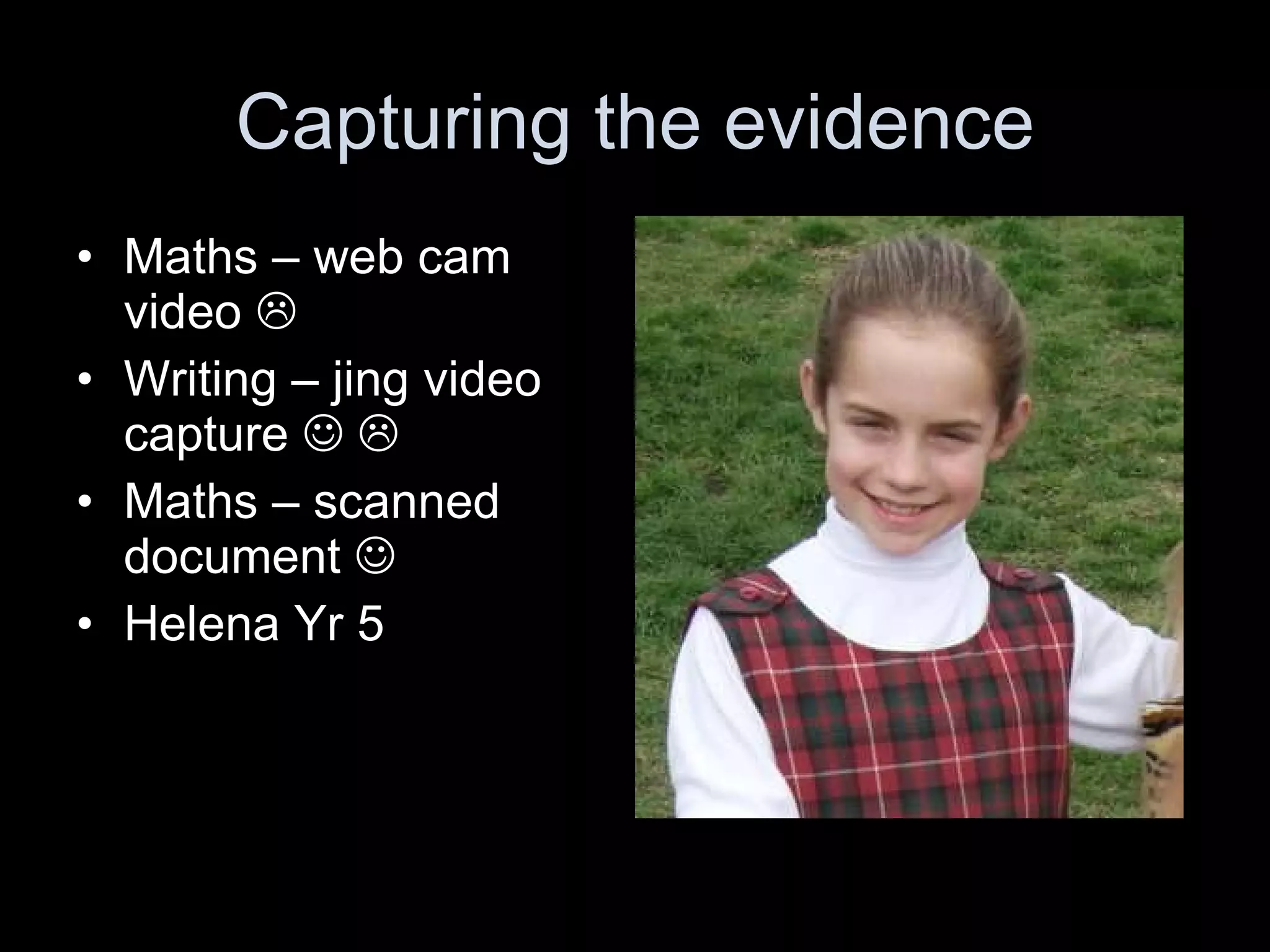 Capturing the evidence Maths – web cam video   Writing – jing video capture      Maths – scanned document   Helena Yr 5 