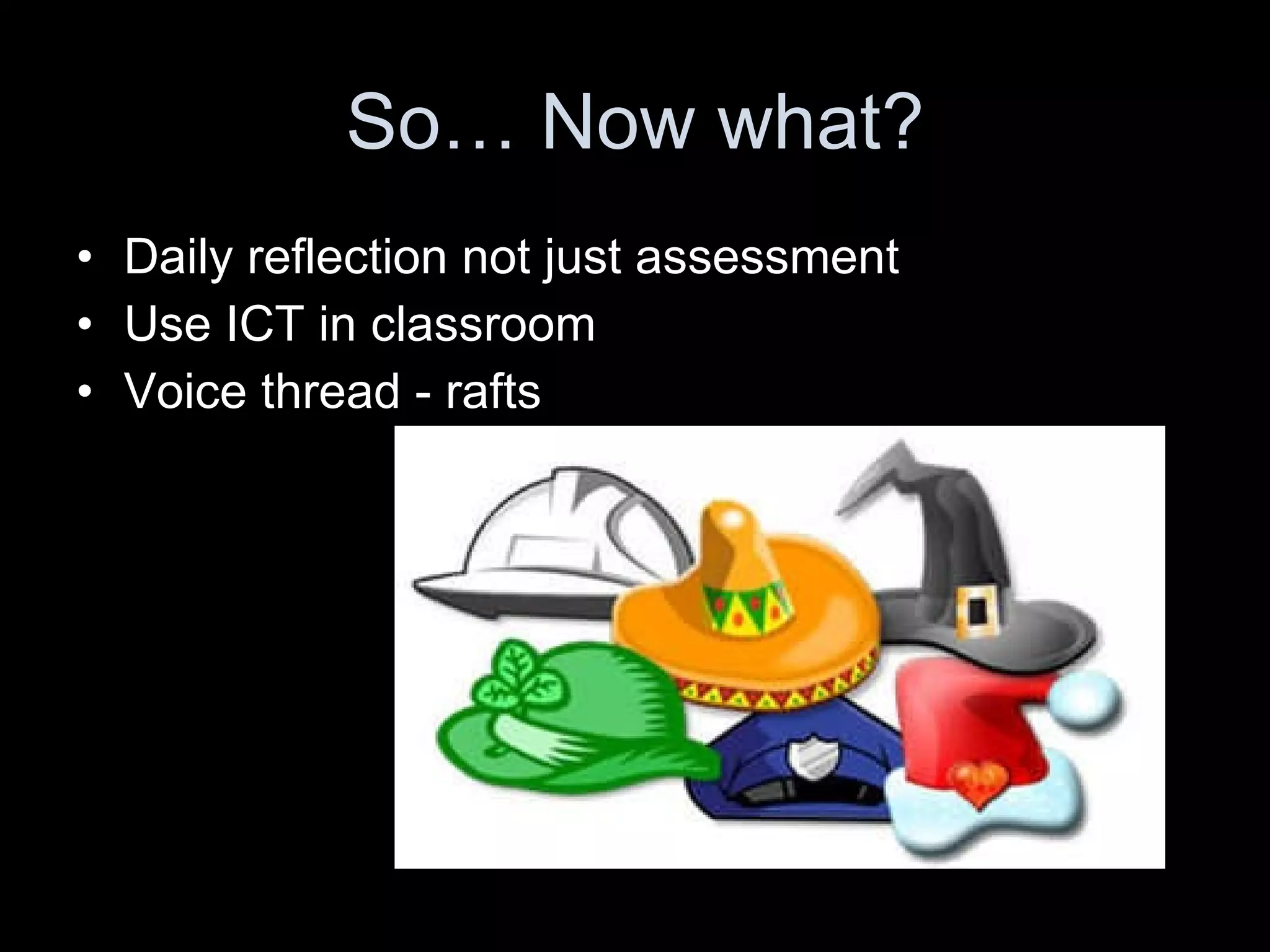 So… Now what? Daily reflection not just assessment  Use ICT in classroom  Voice thread - rafts 