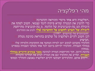 רפלקציה היא אחד מיעדי ההוראה וההערכה . כדי להשיג את המטרה שהיא פיתוח לומד עצמאי ,  חשוב לפתח את היכולת המֶטה - קוגניטיבית של הלומד .  מֶטה - קוגניציה מתייחסת  ליכולת של הפרט לחשוב על החשיבה שלו   ולנווט את התהליכים הקוגניטיביים שלו  ( בירנבוים  , 1997);   לכן חשוב לקיים רפלקציה על שלבים בהוראת כתיבת מטלת הביצוע . התלמיד מתבקש לכתוב יומן למידה המתעד את התקדמות הלמידה שלו במהלך העבודה .  התלמיד יתייחס ביומנו לכל אחד משלבי העבודה כמפורט במחוון . כתיבת היומן ,  תוך התייחסות המורה לכתיבה  בשני צמתים חיוניים במהלך העבודה ,  תחייב את התלמיד וגם את המורה לנווט את תהליכי הלמידה ולקדם אותם .  התלמידים יתבקשו לקיים רפלקציה באמצע התהליך ובסופו .  