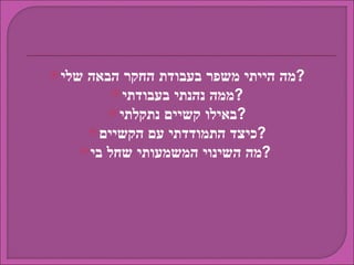 מה הייתי משפר בעבודת החקר הבאה שלי ? ממה נהנתי בעבודתי ? באילו קשיים נתקלתי ? כיצד התמודדתי עם הקשיים ? מה השינוי המשמעותי שחל בי ?   