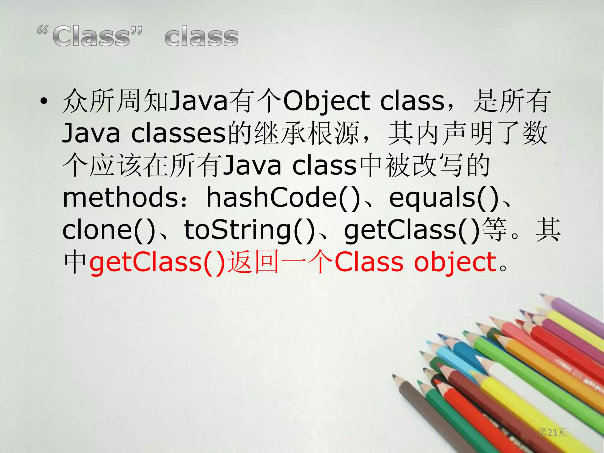 • 众所周知Java有个Object class，是所有
  Java classes的继承根源，其内声明了数
  个应该在所有Java class中被改写的
  methods：hashCode()、equals()、
  clone()、toString()、getClass()等。其
  中getClass()返回一个Class object。




                                第21页
 