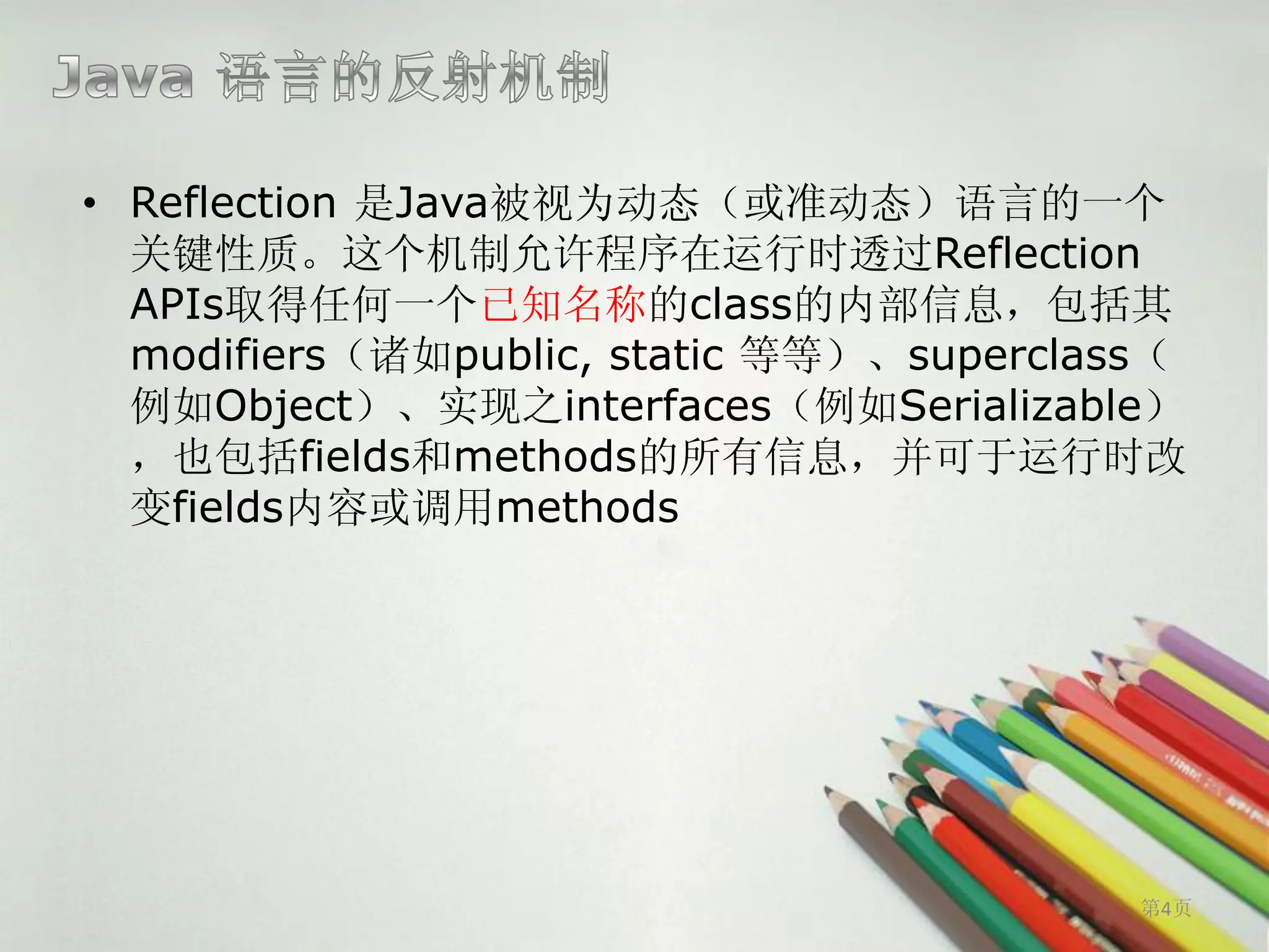 • Reflection 是Java被视为动态（或准动态）语言的一个
  关键性质。这个机制允许程序在运行时透过Reflection
  APIs取得任何一个已知名称的class的内部信息，包括其
  modifiers（诸如public, static 等等）、superclass（
  例如Object）、实现之interfaces（例如Serializable）
  ，也包括fields和methods的所有信息，并可于运行时改
  变fields内容或调用methods




                                          第4页
 