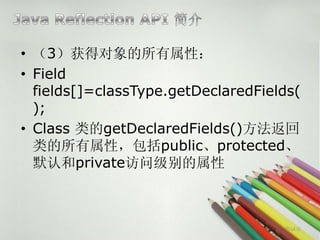 • （3）获得对象的所有属性：
• Field
  fields[]=classType.getDeclaredFields(
  );
• Class 类的getDeclaredFields()方法返回
  类的所有属性，包括public、protected、
  默认和private访问级别的属性



                                    第14页
 