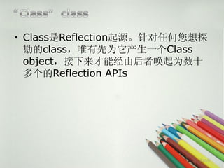 • Class是Reflection起源。针对任何您想探
  勘的class，唯有先为它产生一个Class
  object，接下来才能经由后者唤起为数十
  多个的Reflection APIs




                          第23页
 