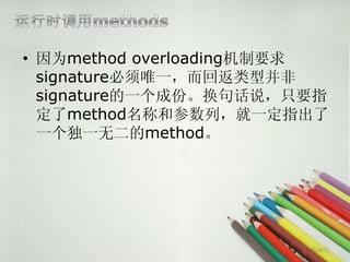 • 因为method overloading机制要求
  signature必须唯一，而回返类型并非
  signature的一个成份。换句话说，只要指
  定了method名称和参数列，就一定指出了
  一个独一无二的method。




                        第30页
 