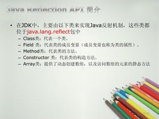 • 在JDK中，主要由以下类来实现Java反射机制，这些类都
  位于java.lang.reflect包中
 –   Class类：代表一个类。
 –   Field 类：代表类的成员变量（成员变量也称为类的属性）。
 –   Method类...